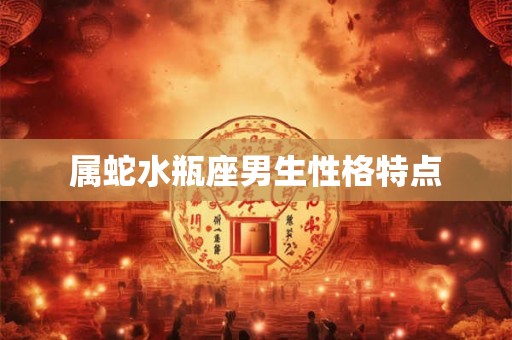 属蛇水瓶座男生性格特点