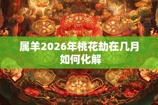 属羊2026年桃花劫在几月 如何化解