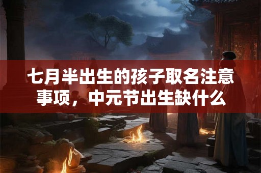 七月半出生的孩子取名注意事项，中元节出生缺什么