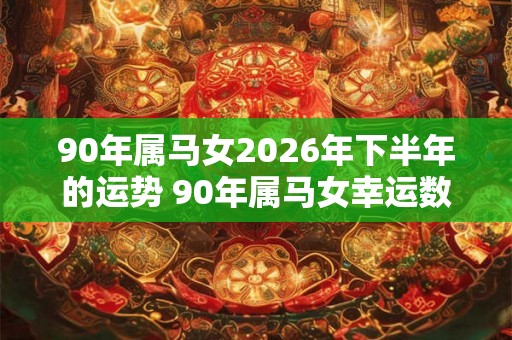 90年属马女2026年下半年的运势 90年属马女幸运数字是几 90年属马女2026年下半年的运势 90年属马女幸运数字是几