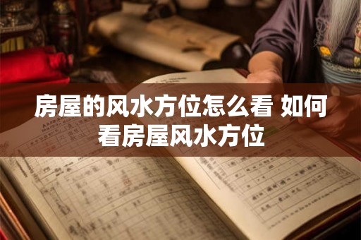 房屋的风水方位怎么看 如何看房屋风水方位 房屋的风水方位怎么看 如何看房屋风水方位