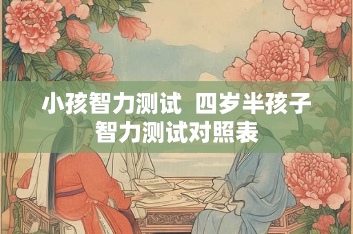 小孩智力测试 四岁半孩子智力测试对照表 小孩智力测试 四岁半孩子智力测试对照表