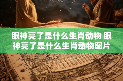 眼神亮了是什么生肖动物 眼神亮了是什么生肖动物图片