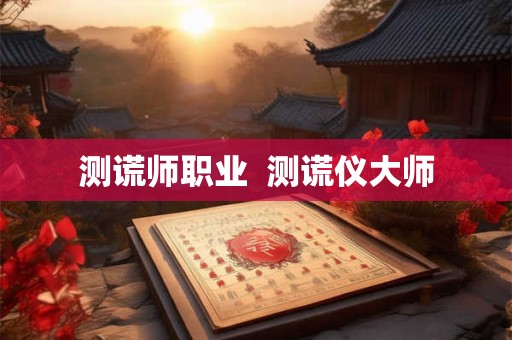 测谎师职业  测谎仪大师