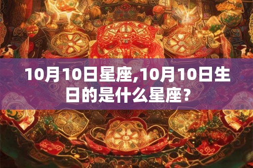 10月10日星座,10月10日生日的是什么星座? 10月10日星座,10月10日生日的是什么星座?