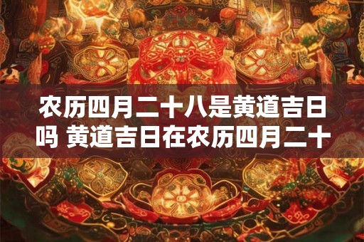 农历四月二十八是黄道吉日吗 黄道吉日在农历四月二十八吗