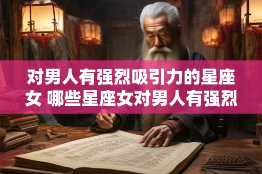 对男人有强烈吸引力的星座女 哪些星座女对男人有强烈吸引力