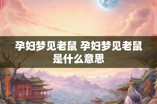 孕妇梦见老鼠 孕妇梦见老鼠是什么意思 孕妇梦见老鼠 孕妇梦见老鼠是什么意思