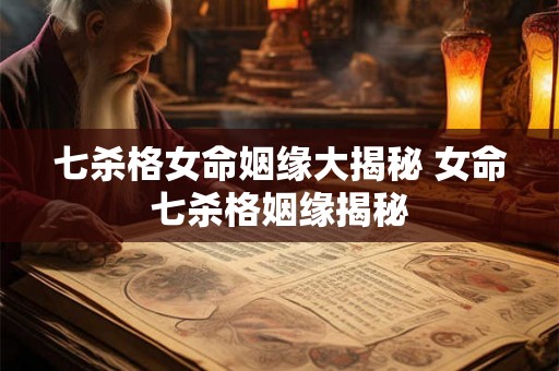 七杀格女命姻缘大揭秘 女命七杀格姻缘揭秘