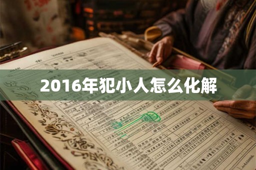 2016年犯小人怎么化解 2016年犯小人怎么化解