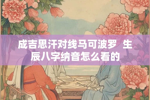 成吉思汗对线马可波罗  生辰八字纳音怎么看的