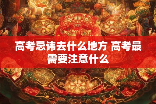 高考忌讳去什么地方 高考最需要注意什么