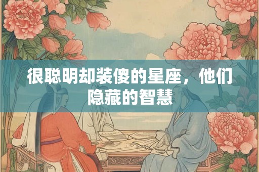 很聪明却装傻的星座，他们隐藏的智慧