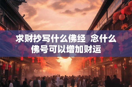 求财抄写什么佛经  念什么佛号可以增加财运
