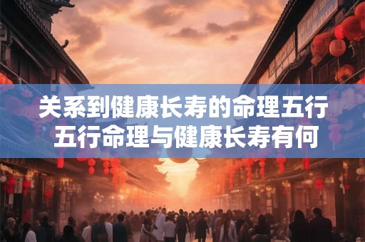 关系到健康长寿的命理五行 五行命理与健康长寿有何关系 关系到健康长寿的命理五行 五行命理与健康长寿有何关系