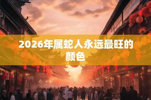 2026年属蛇人永远最旺的颜色