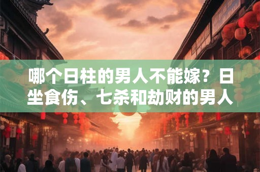 哪个日柱的男人不能嫁？日坐食伤、七杀和劫财的男人要小心！