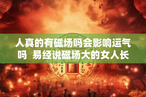 人真的有磁场吗会影响运气吗 易经说磁场大的女人长什么样 人真的有磁场吗会影响运气吗 易经说磁场大的女人长什么样