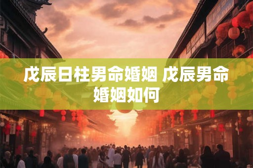 戊辰日柱男命婚姻 戊辰男命婚姻如何