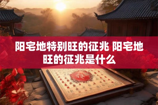 阳宅地特别旺的征兆 阳宅地旺的征兆是什么 阳宅地特别旺的征兆 阳宅地旺的征兆是什么