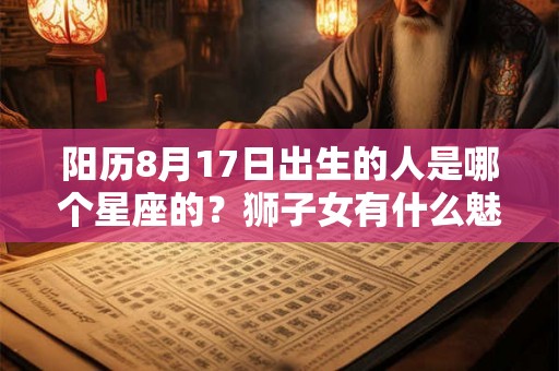 阳历8月17日出生的人是哪个星座的?狮子女有什么魅力? 阳历8月17日出生的人是哪个星座的?狮子女有什么魅力?