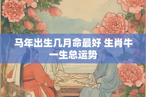马年出生几月命最好 生肖牛一生总运势