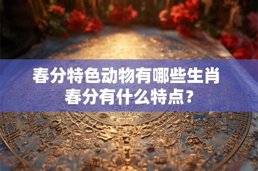 春分特色动物有哪些生肖 春分有什么特点？