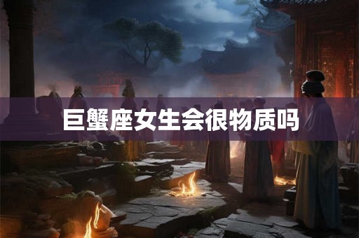 巨蟹座女生会很物质吗 巨蟹座女生会很物质吗