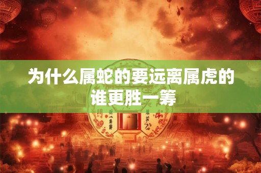 为什么属蛇的要远离属虎的 谁更胜一筹 为什么属蛇的要远离属虎的 谁更胜一筹