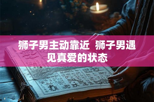 狮子男主动靠近  狮子男遇见真爱的状态