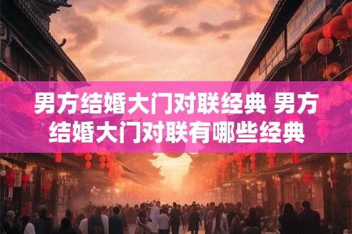 男方结婚大门对联经典 男方结婚大门对联有哪些经典 男方结婚大门对联经典 男方结婚大门对联有哪些经典