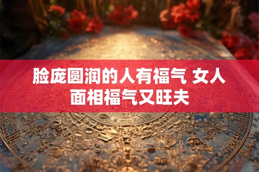 脸庞圆润的人有福气 女人面相福气又旺夫