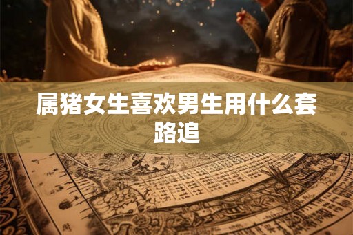 属猪女生喜欢男生用什么套路追
