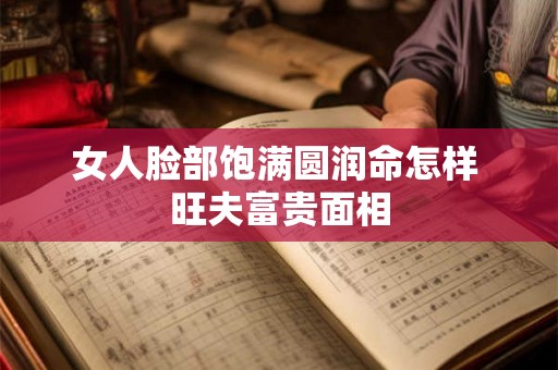女人脸部饱满圆润命怎样 旺夫富贵面相