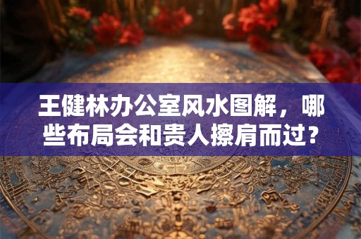 王健林办公室风水图解,哪些布局会和贵人擦肩而过? 王健林办公室风水图解,哪些布局会和贵人擦肩而过?