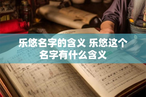 乐悠名字的含义 乐悠这个名字有什么含义