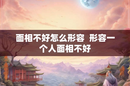 面相不好怎么形容 形容一个人面相不好 面相不好怎么形容 形容一个人面相不好