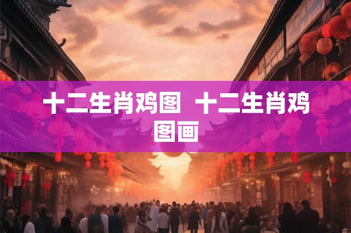 十二生肖鸡图  十二生肖鸡图画