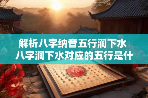 解析八字纳音五行涧下水 八字涧下水对应的五行是什么