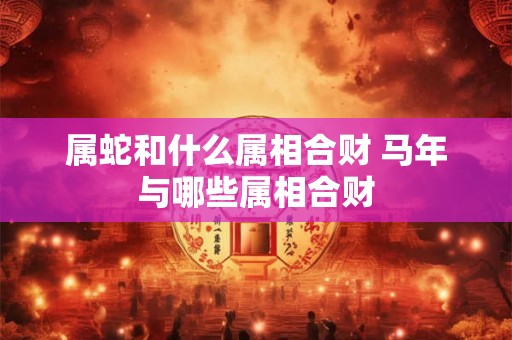 属蛇和什么属相合财 马年与哪些属相合财