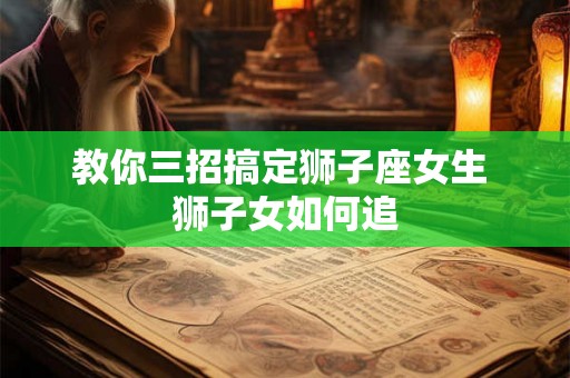 教你三招搞定狮子座女生 狮子女如何追