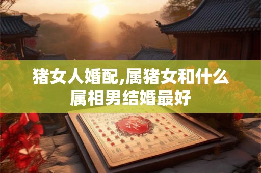 猪女人婚配,属猪女和什么属相男结婚最好