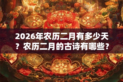 2026年农历二月有多少天？农历二月的古诗有哪些？