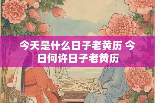 今天是什么日子老黄历 今日何许日子老黄历 今天是什么日子老黄历 今日何许日子老黄历