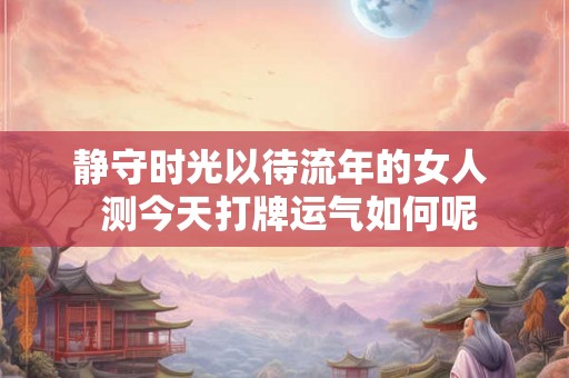 静守时光以待流年的女人  测今天打牌运气如何呢