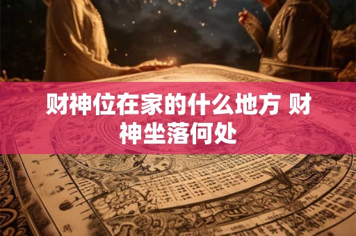 财神位在家的什么地方 财神坐落何处 财神位在家的什么地方 财神坐落何处