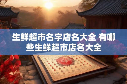 生鲜超市名字店名大全 有哪些生鲜超市店名大全