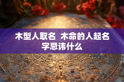 木型人取名  木命的人起名字忌讳什么