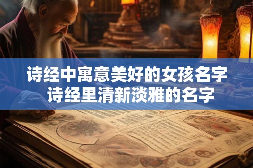 诗经中寓意美好的女孩名字  诗经里清新淡雅的名字
