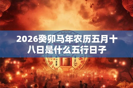 2026癸卯马年农历五月十八日是什么五行日子